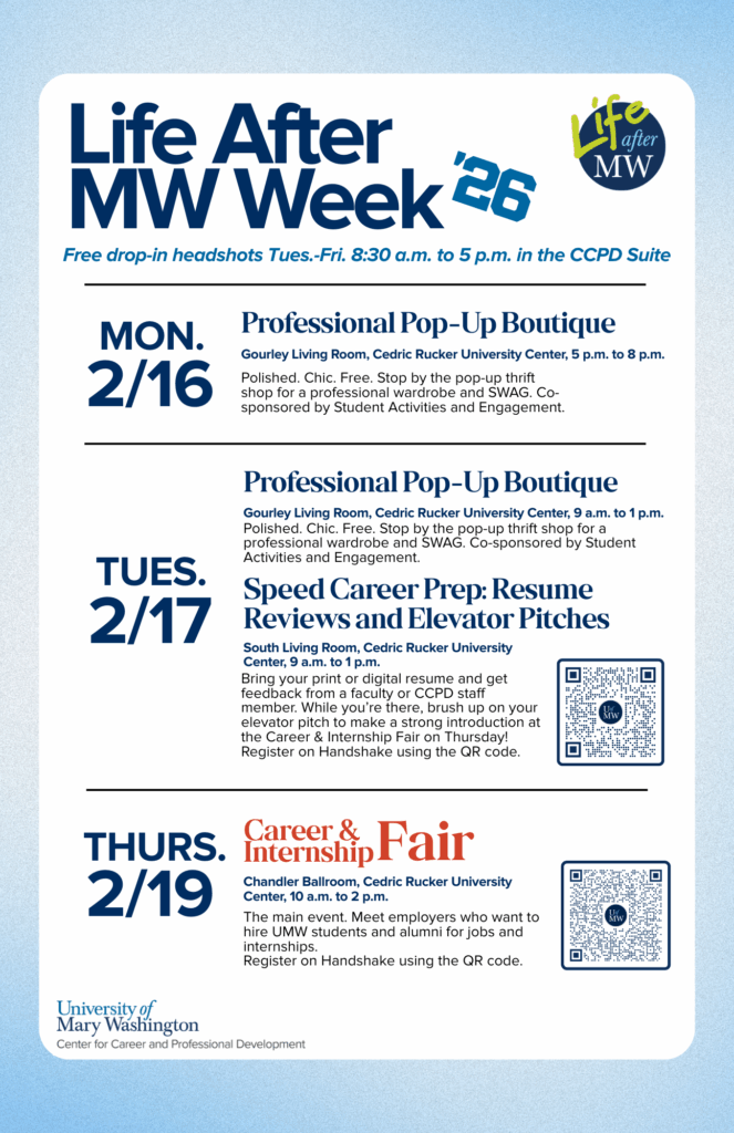 Life After MW Week 2025 schedule. Free drop-in headshots Tuesday through Friday, 8:30 a.m. to 5 p.m. in the CCPD Suite. Monday, February 16: Professional Pop-Up Boutique, Gourley Living Room, Cedric Rucker University Center, 5 to 8 p.m. Tuesday, February 17: Professional Pop-Up Boutique, 9 a.m. to 1 p.m., and Speed Career Prep with resume reviews and elevator pitches, South Living Room, 9 a.m. to 1 p.m. Thursday, February 19: Career and Internship Fair, Chandler Ballroom, Cedric Rucker University Center, 10 a.m. to 2 p.m.