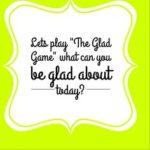 Let's Play The Glad Game. What can you be glad about today?